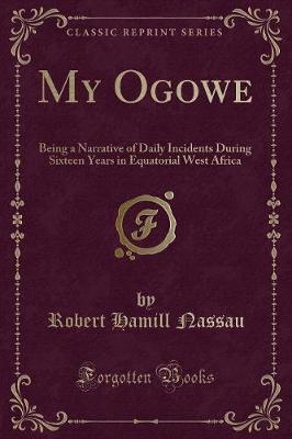 My Ogowe: Being a Narrative of Daily Incidents During Sixteen Years in Equatorial West Africa (Classic Reprint)
