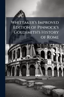 Whittaker's Improved Edition of Pinnock's Goldsmith's History of Rome: To Which Is Prefixed an Introduction to the Study of Roman History: A Variety of Valuable Information On the Manners, Institutions, and Antiquities of the Romans Is Added Throughout T