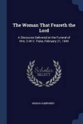 The Woman That Feareth the Lord: A Discourse Delivered at the Funeral of Mrs. D.W.V. Fiske, February 21, 1844
