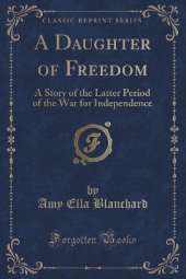 A Daughter of Freedom: A Story of the Latter Period of the War for Independence (Classic Reprint)