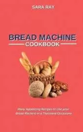 Bread Machine Cookbook: Many Appetizing Recipes to Use your Bread Machine in a Thousand Occasions