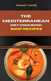 The Mediterranean Diet Cookbook Soup Recipes: Quick, Easy and Tasty Recipes to feel full of energy and stay healthy keeping your weight under control