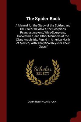 The Spider Book: A Manual for the Study of the Spiders and Their Near Relatives, the Scorpions, Pseudoscorpions, Whip-Scorpions, Harvestmen, and Other Members of the Class Arachnids, Found in America North of Mexico, With Analytical Keys for Their Classif