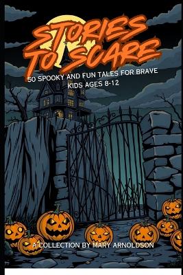 Stories to Scare: 50 Spooky and Fun Tales For Kids 8-12