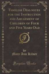 Familiar Dialogues for the Instruction and Amusement of Children of Four and Five Years Old (Classic Reprint)