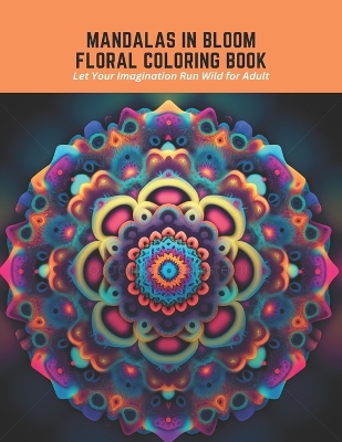 Mandalas in Bloom Floral Coloring Book: Let Your Imagination Run Wild for Adult