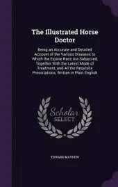 The Illustrated Horse Doctor: Being an Accurate and Detailed Account of the Various Diseases to Which the Equine Race Are Subjected, Together with the Latest Mode of Treatment, and All the Requisite Prescriptions, Written in Plain English