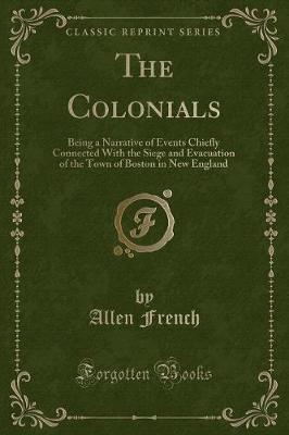 The Colonials: Being a Narrative of Events Chiefly Connected With the Siege and Evacuation of the Town of Boston in New England (Classic Reprint)