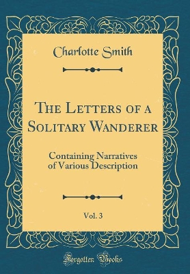 The Letters of a Solitary Wanderer, Vol. 3: Containing Narratives of Various Description (Classic Reprint)