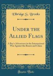 Under the Allied Flags: A Boy's Adventures in the International War Against the Boxers and China (Classic Reprint)