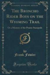 The Broncho Rider Boys on the Wyoming Trail: Or a Mystery of the Prairie Stampede (Classic Reprint)