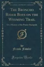 The Broncho Rider Boys on the Wyoming Trail: Or a Mystery of the Prairie Stampede (Classic Reprint)