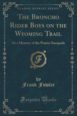The Broncho Rider Boys on the Wyoming Trail: Or a Mystery of the Prairie Stampede (Classic Reprint)