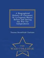 A Biographical History of Clermont, or Livingston Manor, Before and During the War for Independence - War College Series