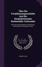 Uber Die Fortpflanzungsverhaltnisse Der Rindenbrutenden Borkenkafer Verbunden: Mit Einer Geschichtlichen Und Kritischen Darstellung Der Bisherigen Literatur
