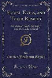Social Evils, and Their Remedy, Vol. 1: Mechanic, And, the Lady and the Lady's Maid (Classic Reprint)