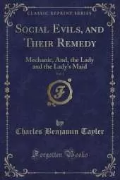 Social Evils, and Their Remedy, Vol. 1: Mechanic, And, the Lady and the Lady's Maid (Classic Reprint)