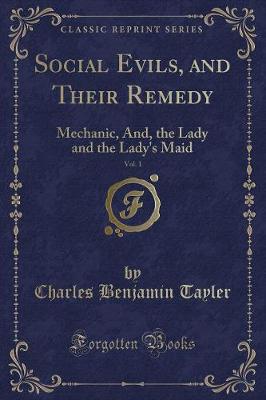 Social Evils, and Their Remedy, Vol. 1: Mechanic, And, the Lady and the Lady's Maid (Classic Reprint)