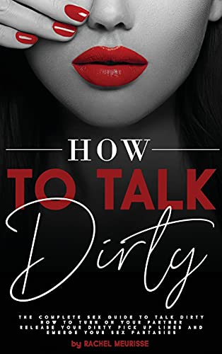 How to Talk Dirty: The Complete Sex Guide to Talk Dirty. How to Turn on Your Partner. Release Your Dirty Pick Up Lines and Emerge Your Sex Fantasies.