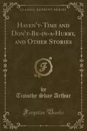 Haven't-Time and Don't-Be-in-a-Hurry, and Other Stories (Classic Reprint)