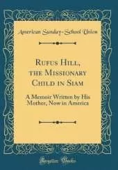 Rufus Hill, the Missionary Child in Siam: A Memoir Written by His Mother, Now in America (Classic Reprint)