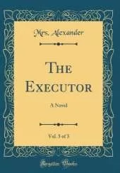 The Executor, Vol. 3 of 3: A Novel (Classic Reprint)