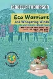Eco Warriors and Whispering Winds: Twelve Green Adventures to Save the Earth, One Wild Idea at a Time