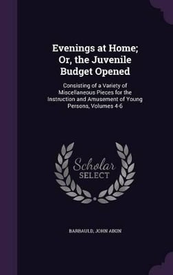Evenings at Home; Or, the Juvenile Budget Opened: Consisting of a Variety of Miscellaneous Pieces for the Instruction and Amusement of Young Persons, Volumes 4-6