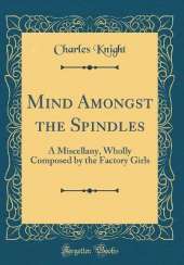 Mind Amongst the Spindles: A Miscellany, Wholly Composed by the Factory Girls (Classic Reprint)