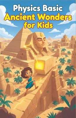 Physics Basic Ancient Wonders for Kids: How Ancient Civilizations Used Science to Build Pyramids, Aqueducts, War Machines, and Lost Technologies