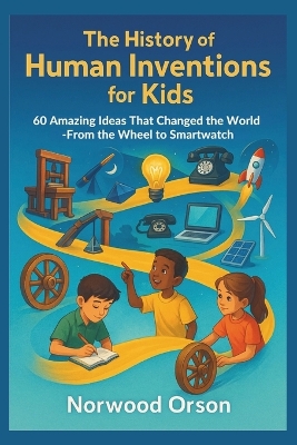 The History of Human Inventions for Kids: 60 Amazing Ideas That Changed the World-From the Wheel to the Smartwatch