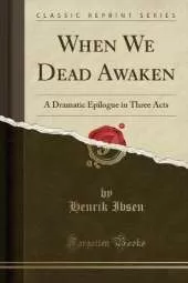 When We Dead Awaken: A Dramatic Epilogue in Three Acts (Classic Reprint)