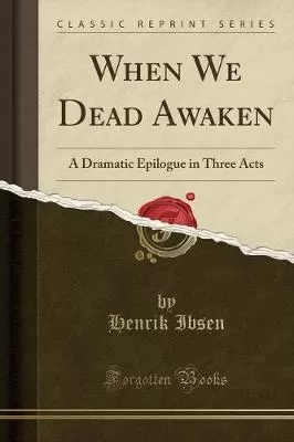 When We Dead Awaken: A Dramatic Epilogue in Three Acts (Classic Reprint)