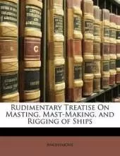 Rudimentary Treatise On Masting, Mast-Making, and Rigging of Ships