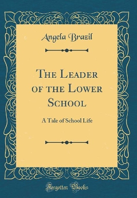 The Leader of the Lower School: A Tale of School Life (Classic Reprint)
