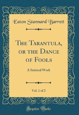 The Tarantula, or the Dance of Fools, Vol. 1 of 2: A Satirical Work (Classic Reprint)