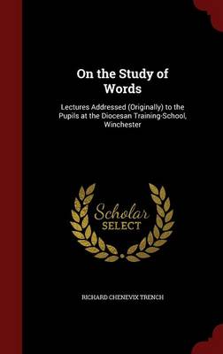 On the Study of Words: Lectures Addressed (Originally) to the Pupils at the Diocesan Training-School, Winchester