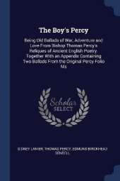 The Boy's Percy: Being Old Ballads of War, Adventure and Love From Bishop Thomas Percy's Reliques of Ancient English Poetry. Together With an Appendix Containing Two Ballads From the Original Percy Folio Ms