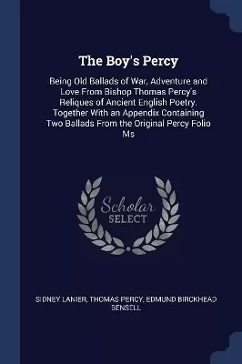 The Boy's Percy: Being Old Ballads of War, Adventure and Love From Bishop Thomas Percy's Reliques of Ancient English Poetry. Together With an Appendix Containing Two Ballads From the Original Percy Folio Ms