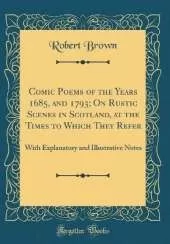 Comic Poems of the Years 1685, and 1793; On Rustic Scenes in Scotland, at the Times to Which They Refer: With Explanatory and Illustrative Notes (Classic Reprint)