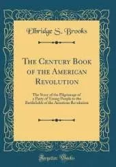 The Century Book of the American Revolution: The Story of the Pilgrimage of a Party of Young People to the Battlefields of the American Revolution (Classic Reprint)
