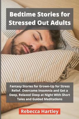 Bedtime Stories for Stressed Out Adults: Fantasy Stories for Grown-Up for Stress Relief. Overcome Insomnia and Get a Deep, Relaxed Sleep at Night With Short Tales and Guided Meditations
