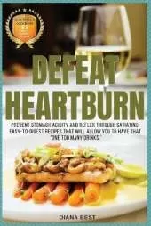 Defeat Heartburn: Prevent Stomach Acidity and Reflux Through Satiating, Easy-To-Digest Recipes That Will Allow You to Have That One Too Many Drinks.