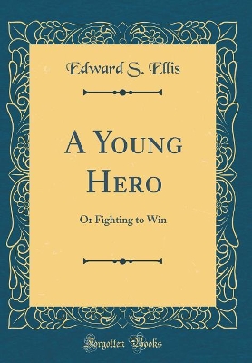A Young Hero: Or Fighting to Win (Classic Reprint)