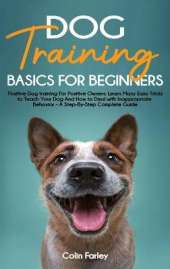 Dog Training Basics For Beginners: Positive Dog training For Positive Owners - Learn Many Easy Tricks to Teach Your Dog And How to Deal with Inappropriate Behavior - A Step-By-Step Complete Guide
