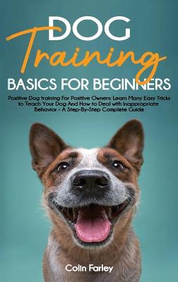 Dog Training Basics For Beginners: Positive Dog training For Positive Owners - Learn Many Easy Tricks to Teach Your Dog And How to Deal with Inappropriate Behavior - A Step-By-Step Complete Guide