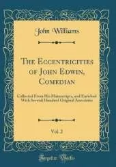 The Eccentricities of John Edwin, Comedian, Vol. 2: Collected From His Manuscripts, and Enriched With Several Hundred Original Anecdotes (Classic Reprint)