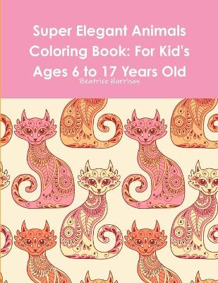 Super Elegant Animals Coloring Book: For Kid's Ages 6 to 17 Years Old
