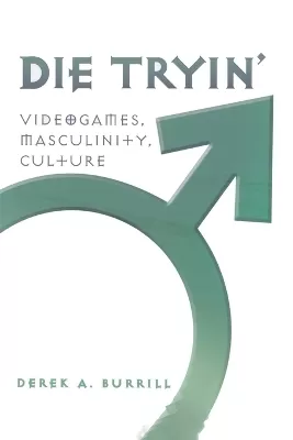 Die Tryin’: Videogames, Masculinity, Culture