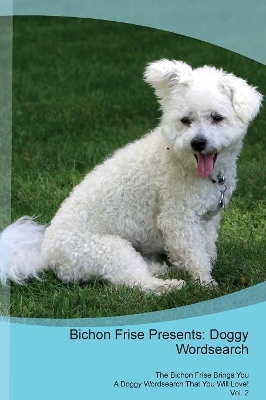 Bichon Frise Presents: Doggy Wordsearch The Bichon Frise Brings You A Doggy Wordsearch That You Will Love! Vol. 2